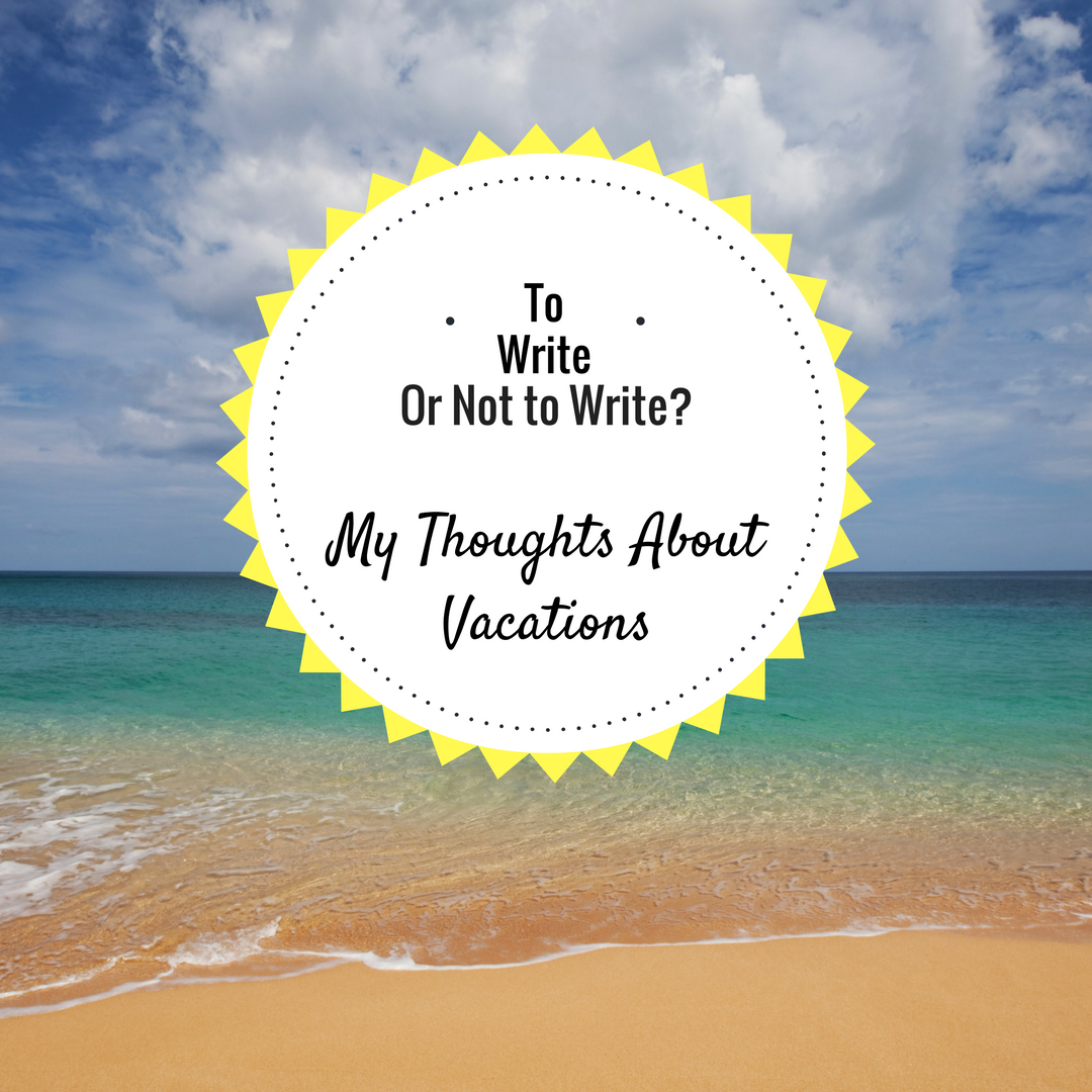 To Write or Not to Write - My Thoughts About Vacation