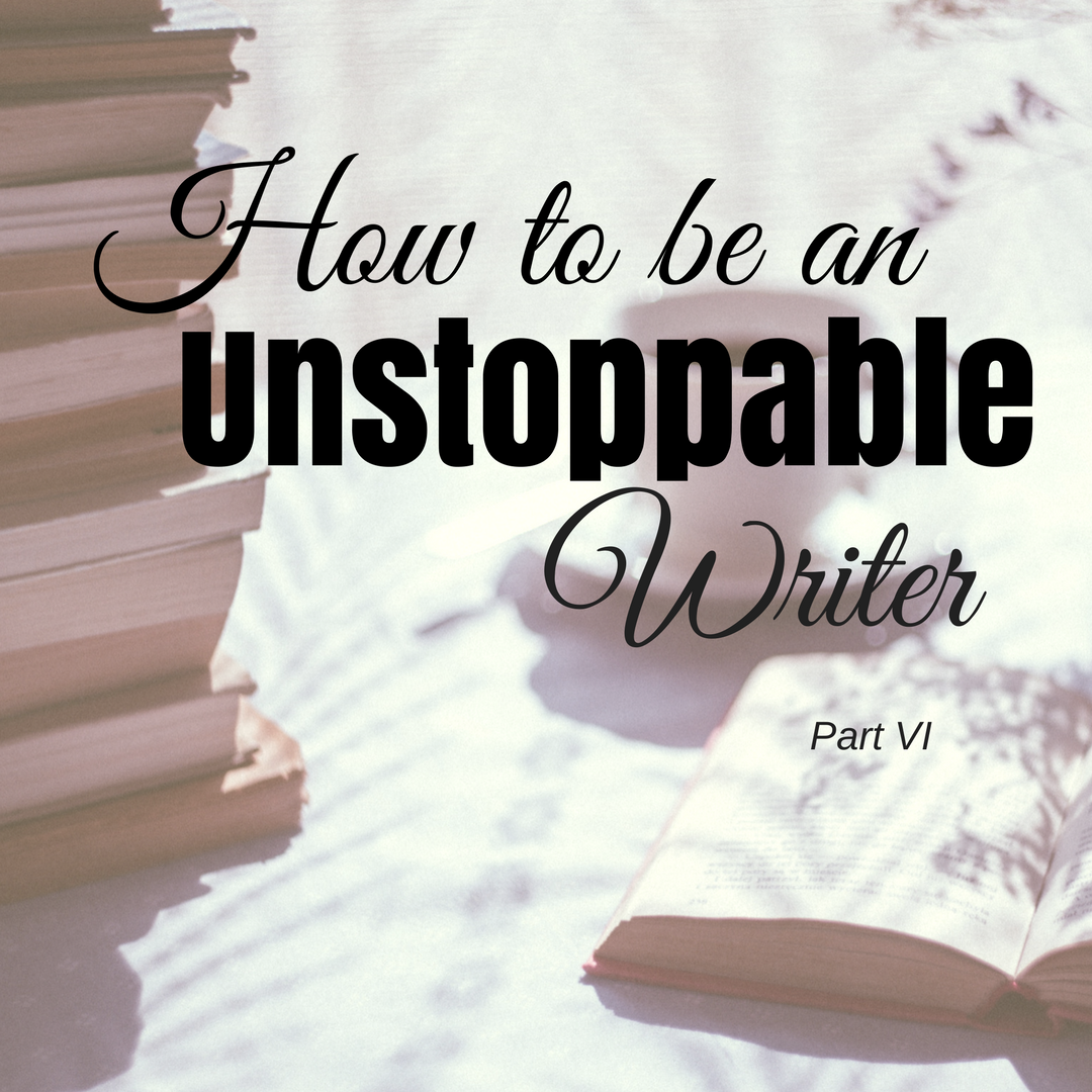 How to be an Unstoppable Writer - Part VI